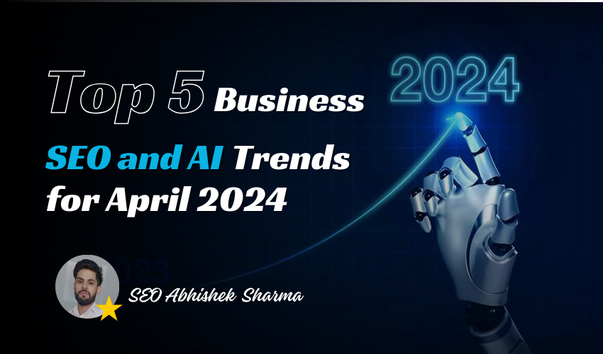 Top 5 Business SEO And AI Trends for April 2024